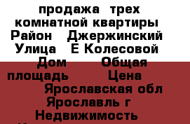 продажа  трех  комнатной квартиры › Район ­ Джержинский › Улица ­ Е.Колесовой › Дом ­ 4 › Общая площадь ­ 57 › Цена ­ 2 500 000 - Ярославская обл., Ярославль г. Недвижимость » Квартиры продажа   